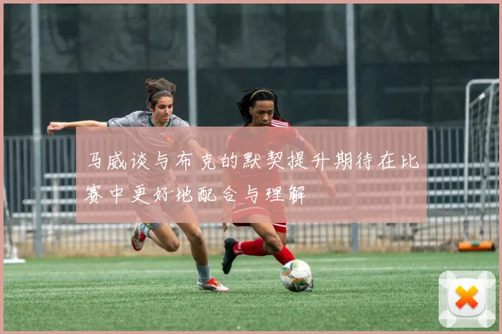 马威谈与布克的默契提升期待在比赛中更好地配合与理解