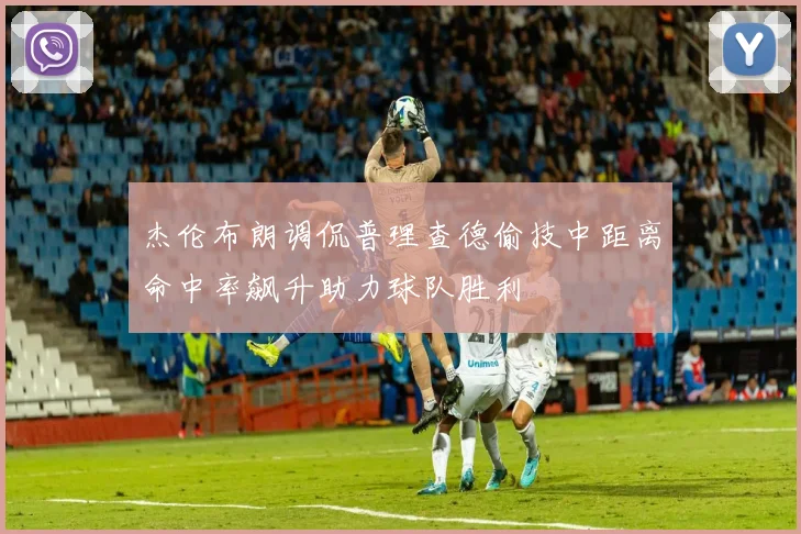 杰伦布朗调侃普理查德偷技中距离命中率飙升助力球队胜利