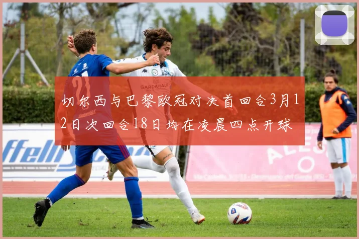 切尔西与巴黎欧冠对决首回合3月12日次回合18日均在凌晨四点开球