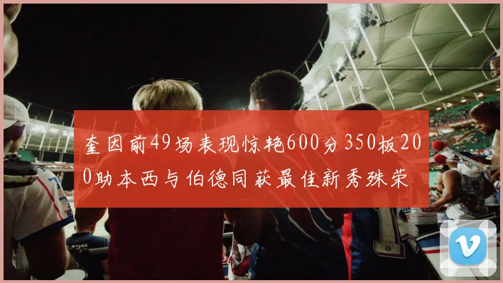 奎因前49场表现惊艳600分350板200助本西与伯德同获最佳新秀殊荣