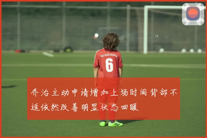 乔治主动申请增加上场时间背部不适依然改善明显状态回暖