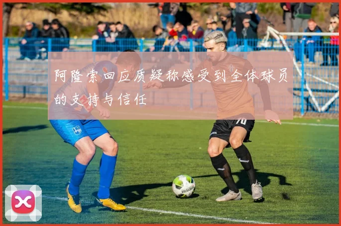 阿隆索回应质疑称感受到全体球员的支持与信任