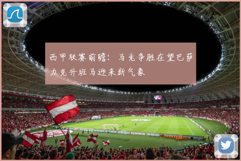 西甲联赛前瞻：马竞争胜在望巴萨力克升班马迎来新气象