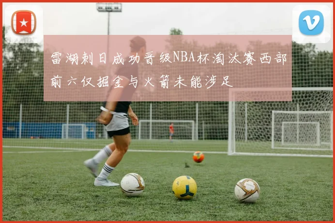 雷湖刺日成功晋级NBA杯淘汰赛西部前六仅掘金与火箭未能涉足
