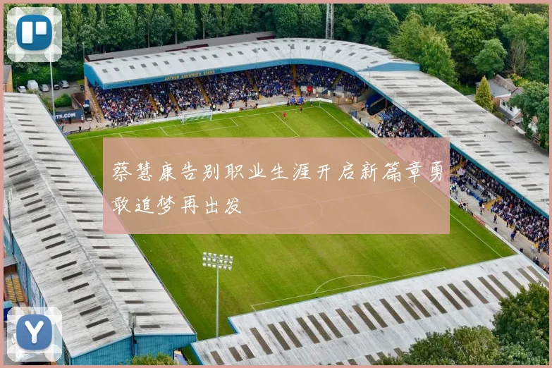 蔡慧康告别职业生涯开启新篇章勇敢追梦再出发