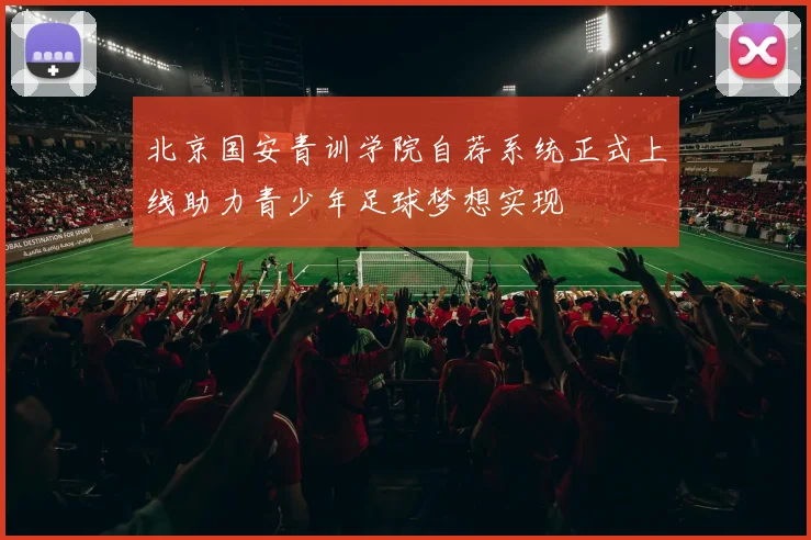 北京国安青训学院自荐系统正式上线助力青少年足球梦想实现