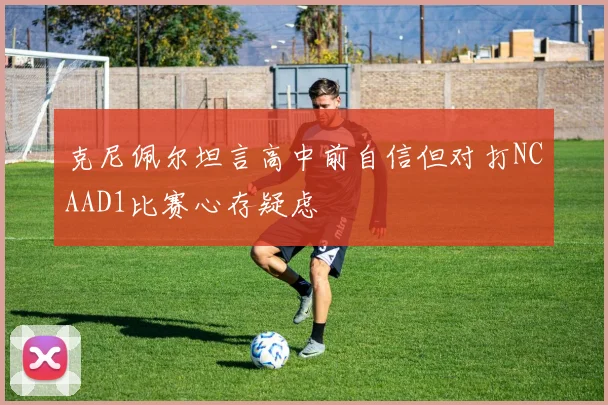 克尼佩尔坦言高中前自信但对打NCAAD1比赛心存疑虑