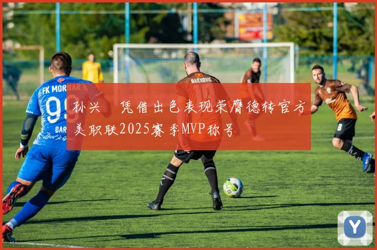 孙兴慜凭借出色表现荣膺德转官方美职联2025赛季MVP称号