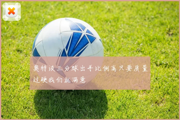 奥特谈三分球出手比例高只要质量过硬我们就满意