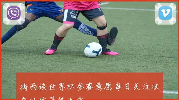 梅西谈世界杯参赛意愿每日关注状态以作最终决定