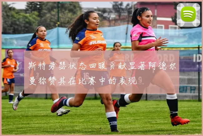 斯特劳瑟状态回暖贡献显著阿德尔曼称赞其在比赛中的表现