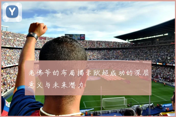 老佛爷的布局揭示欧超成功的深层意义与未来潜力