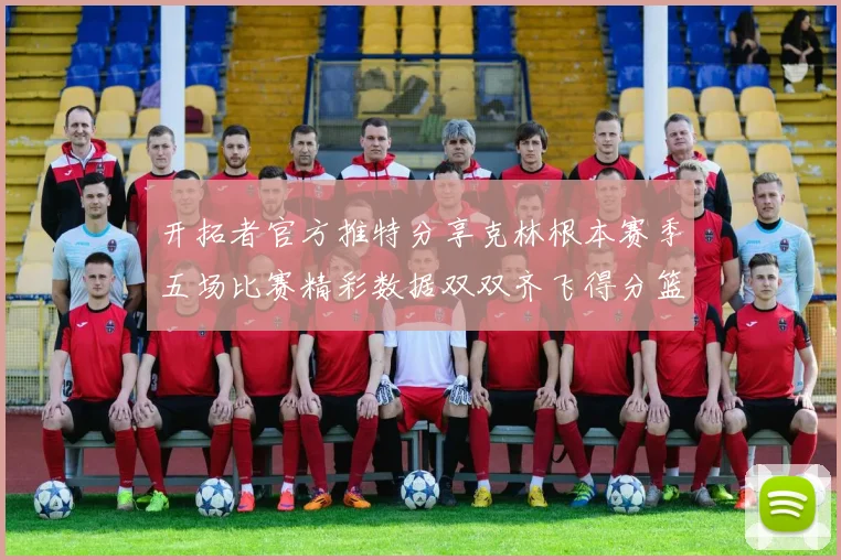 开拓者官方推特分享克林根本赛季五场比赛精彩数据双双齐飞得分篮板全能表现