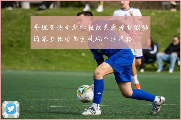 普理查德全新PE鞋款灵感源自俄勒冈家乡独特元素展现个性风格