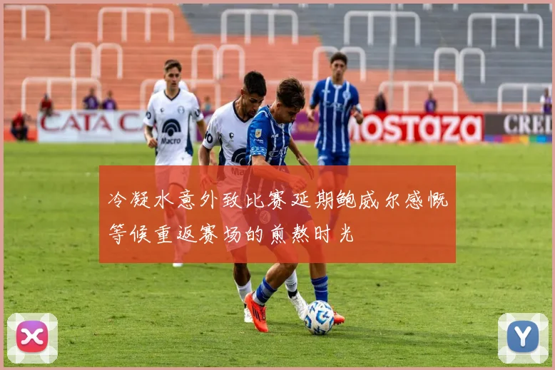 冷凝水意外致比赛延期鲍威尔感慨等候重返赛场的煎熬时光