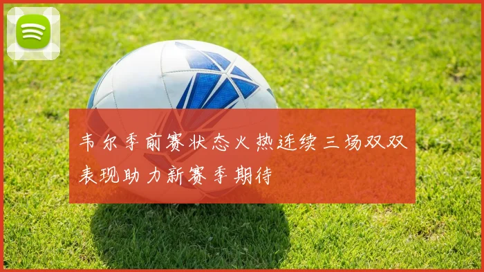 韦尔季前赛状态火热连续三场双双表现助力新赛季期待