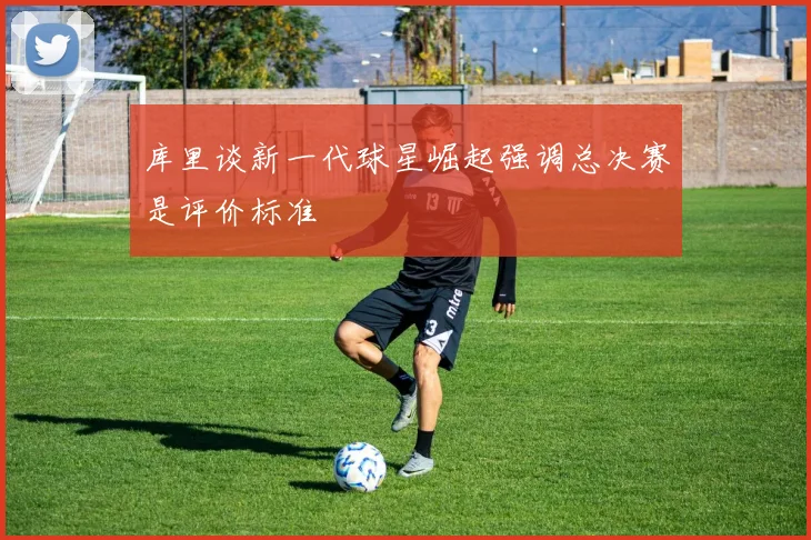 库里谈新一代球星崛起强调总决赛是评价标准
