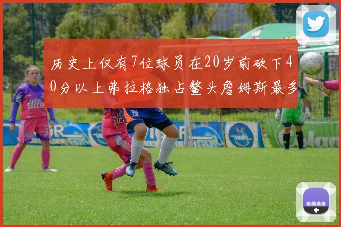 历史上仅有7位球员在20岁前砍下40分以上弗拉格独占鳌头詹姆斯最多