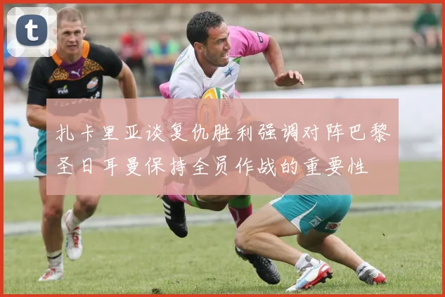 扎卡里亚谈复仇胜利强调对阵巴黎圣日耳曼保持全员作战的重要性