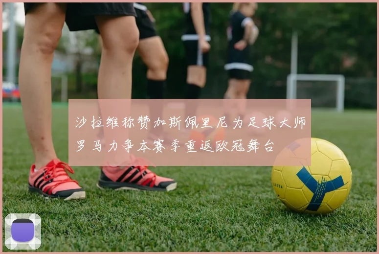沙拉维称赞加斯佩里尼为足球大师罗马力争本赛季重返欧冠舞台