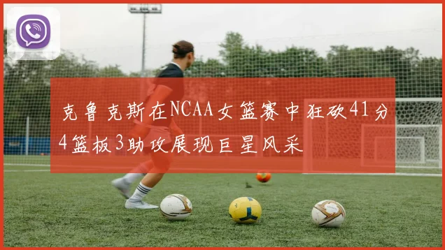 克鲁克斯在NCAA女篮赛中狂砍41分4篮板3助攻展现巨星风采