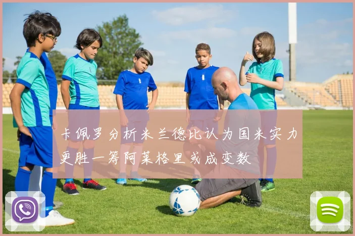 卡佩罗分析米兰德比认为国米实力更胜一筹阿莱格里或成变数