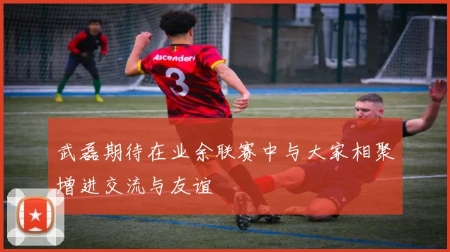 武磊期待在业余联赛中与大家相聚增进交流与友谊