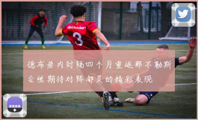 德布劳内时隔四个月重返那不勒斯合练期待对阵都灵的精彩表现