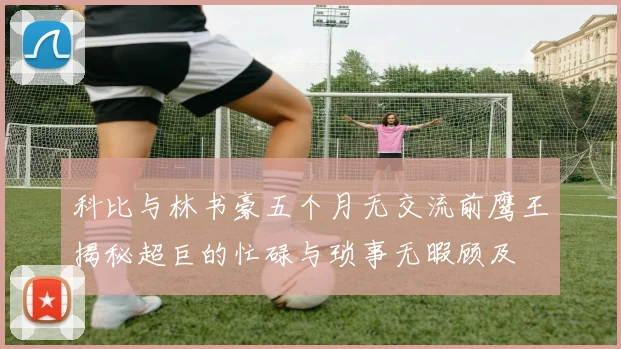 科比与林书豪五个月无交流前鹰王揭秘超巨的忙碌与琐事无暇顾及