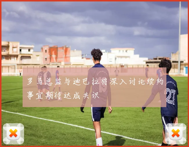 罗马总监与迪巴拉将深入讨论续约事宜期待达成共识