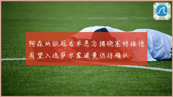 阿森纳欧冠名单悬念揭晓塞特福德有望入选萨尔蒙道曼仍待确认