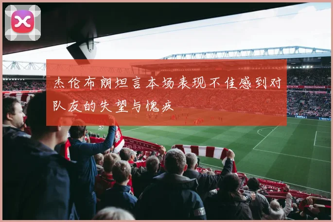 杰伦布朗坦言本场表现不佳感到对队友的失望与愧疚