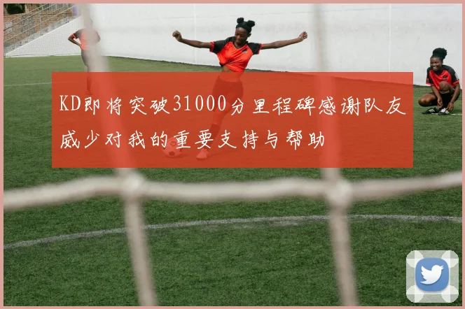 KD即将突破31000分里程碑感谢队友威少对我的重要支持与帮助