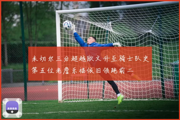 米切尔三分超越欧文升至骑士队史第五位老詹乐福依旧领跑前二