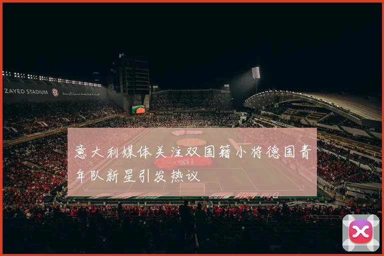 意大利媒体关注双国籍小将德国青年队新星引发热议