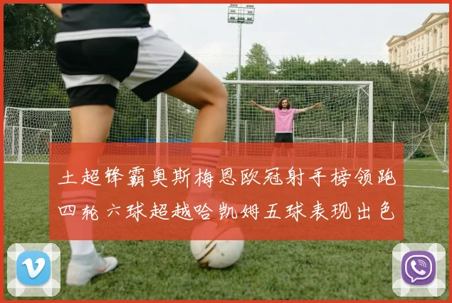 土超锋霸奥斯梅恩欧冠射手榜领跑四轮六球超越哈凯姆五球表现出色