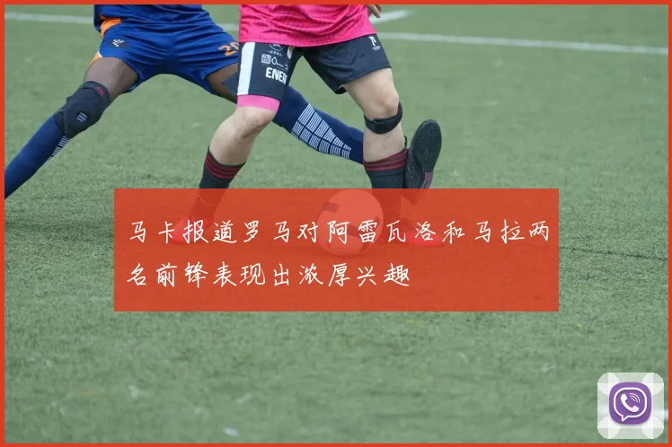 马卡报道罗马对阿雷瓦洛和马拉两名前锋表现出浓厚兴趣