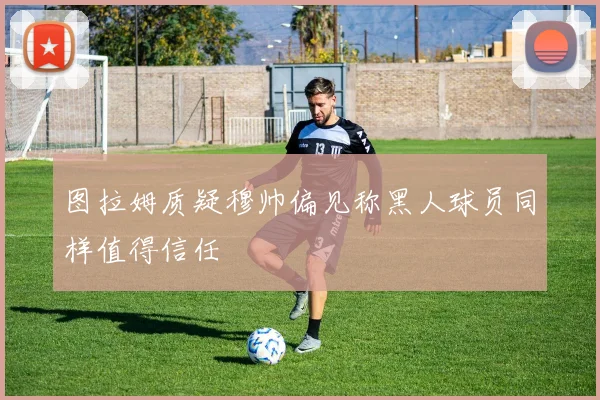 图拉姆质疑穆帅偏见称黑人球员同样值得信任