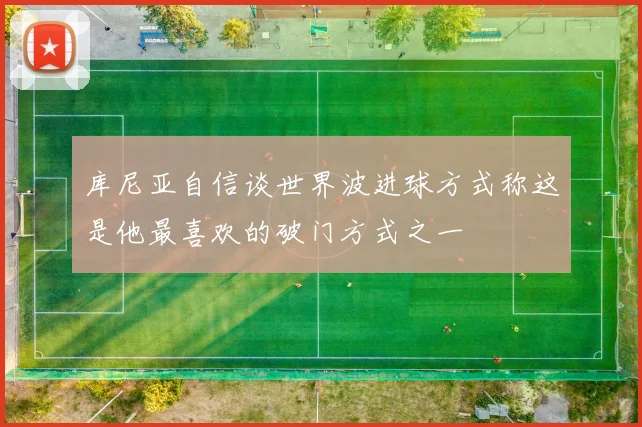 库尼亚自信谈世界波进球方式称这是他最喜欢的破门方式之一