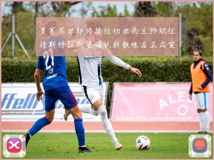 罗塞尼尔即将接任切尔西主帅职位待斯特拉斯堡确认新教练后正式宣布