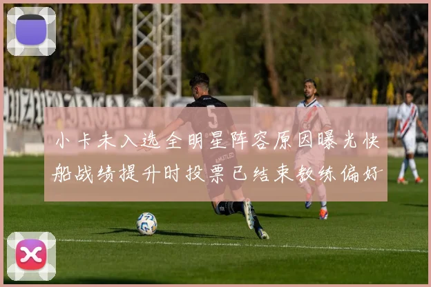 小卡未入选全明星阵容原因曝光快船战绩提升时投票已结束教练偏好影响选人