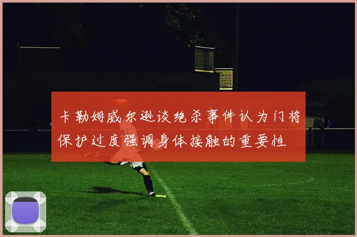 卡勒姆威尔逊谈绝杀事件认为门将保护过度强调身体接触的重要性