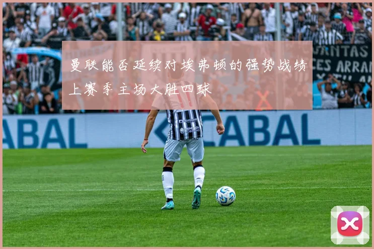 曼联能否延续对埃弗顿的强势战绩上赛季主场大胜四球
