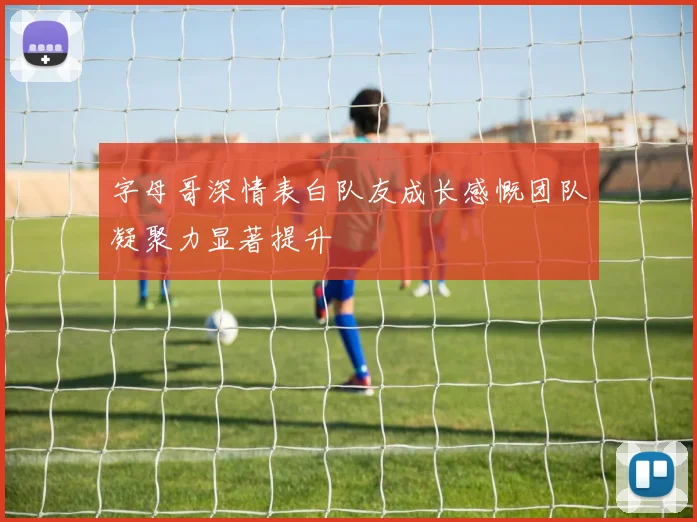 字母哥深情表白队友成长感慨团队凝聚力显著提升