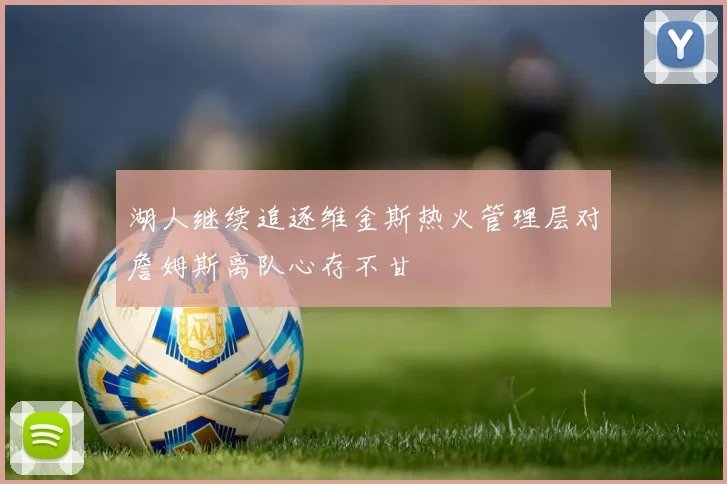 湖人继续追逐维金斯热火管理层对詹姆斯离队心存不甘