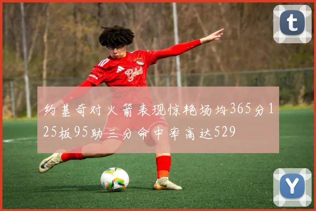 约基奇对火箭表现惊艳场均365分125板95助三分命中率高达529